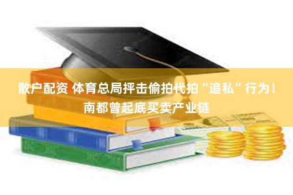 散户配资 体育总局抨击偷拍代拍“追私”行为！南都曾起底买卖产业链