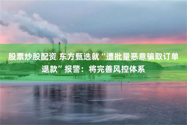 股票炒股配资 东方甄选就“遭批量恶意骗取订单退款”报警：将完善风控体系