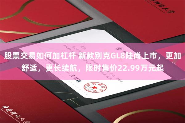 股票交易如何加杠杆 新款别克GL8陆尚上市，更加舒适，更长续航，限时售价22.99万元起