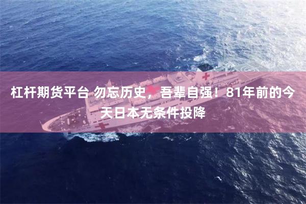 杠杆期货平台 勿忘历史，吾辈自强！81年前的今天日本无条件投降