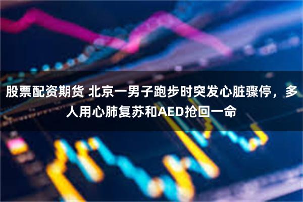 股票配资期货 北京一男子跑步时突发心脏骤停，多人用心肺复苏和AED抢回一命