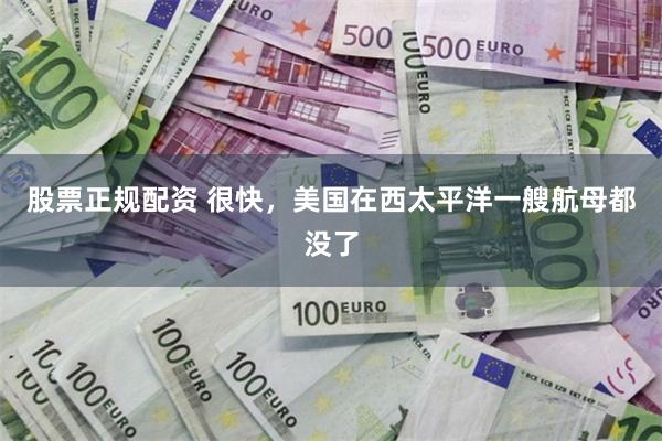 股票正规配资 很快，美国在西太平洋一艘航母都没了
