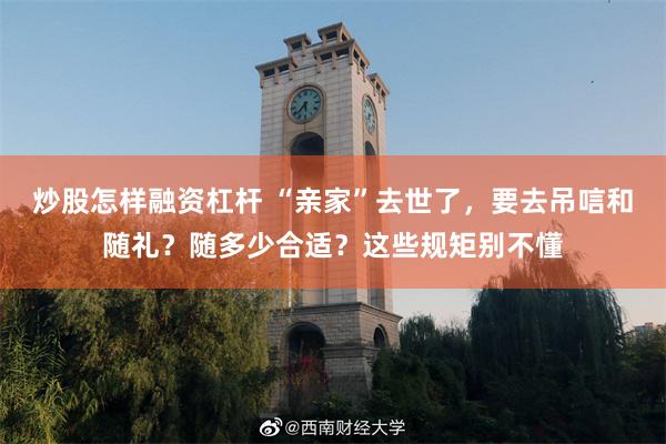 炒股怎样融资杠杆 “亲家”去世了，要去吊唁和随礼？随多少合适？这些规矩别不懂