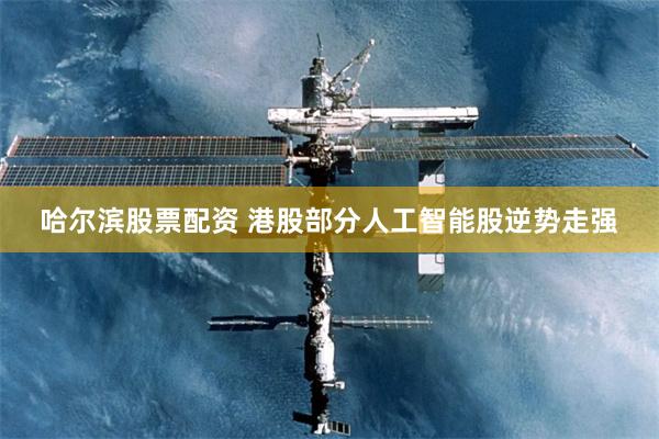 哈尔滨股票配资 港股部分人工智能股逆势走强