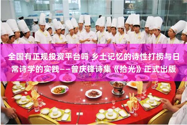 全国有正规投资平台吗 乡土记忆的诗性打捞与日常诗学的实践——曾庆锋诗集《拾光》正式出版