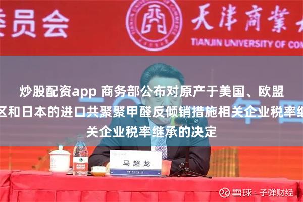 炒股配资app 商务部公布对原产于美国、欧盟、台湾地区和日本的进口共聚聚甲醛反倾销措施相关企业税率继承的决定