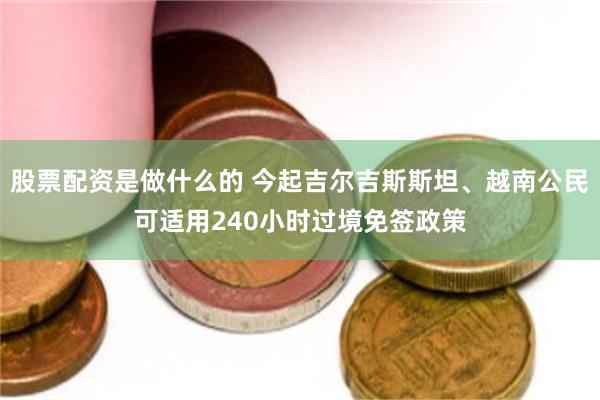 股票配资是做什么的 今起吉尔吉斯斯坦、越南公民可适用240小时过境免签政策