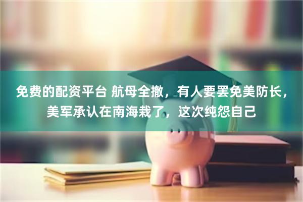 免费的配资平台 航母全撤，有人要罢免美防长，美军承认在南海栽了，这次纯怨自己