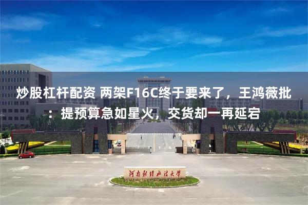 炒股杠杆配资 两架F16C终于要来了，王鸿薇批：提预算急如星火，交货却一再延宕