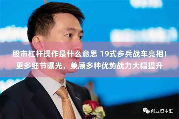 股市杠杆操作是什么意思 19式步兵战车亮相！更多细节曝光，兼顾多种优势战力大幅提升