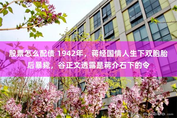 股票怎么配债 1942年，蒋经国情人生下双胞胎后暴毙，谷正文透露是蒋介石下的令