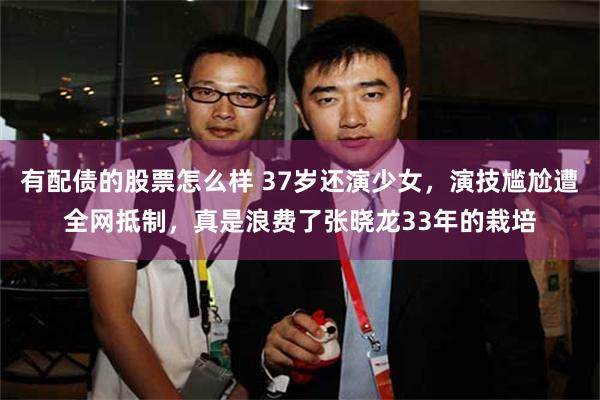 有配债的股票怎么样 37岁还演少女，演技尴尬遭全网抵制，真是浪费了张晓龙33年的栽培