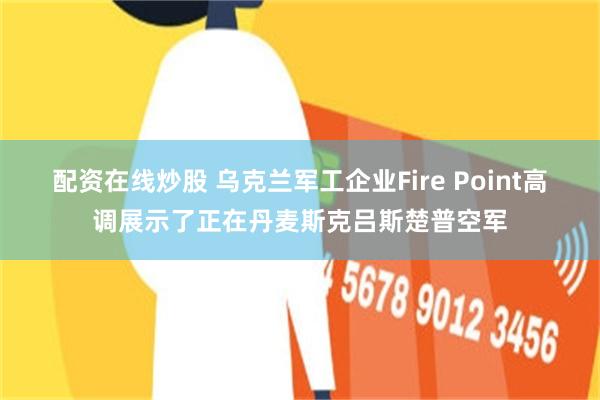 配资在线炒股 乌克兰军工企业Fire Point高调展示了正在丹麦斯克吕斯楚普空军