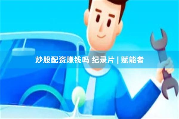 炒股配资赚钱吗 纪录片 | 赋能者