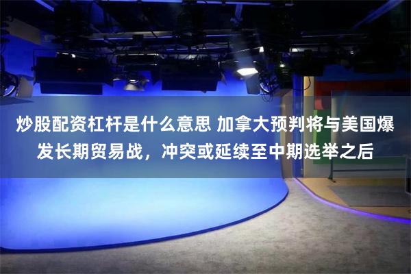 炒股配资杠杆是什么意思 加拿大预判将与美国爆发长期贸易战，冲突或延续至中期选举之后