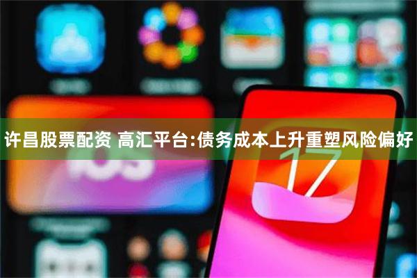 许昌股票配资 高汇平台:债务成本上升重塑风险偏好