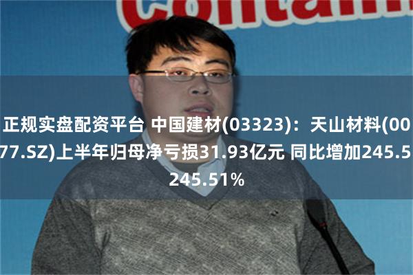 正规实盘配资平台 中国建材(03323)：天山材料(000877.SZ)上半年归母净亏损31.93亿元 同比增加245.51%