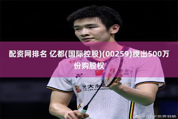 配资网排名 亿都(国际控股)(00259)授出500万份购股权
