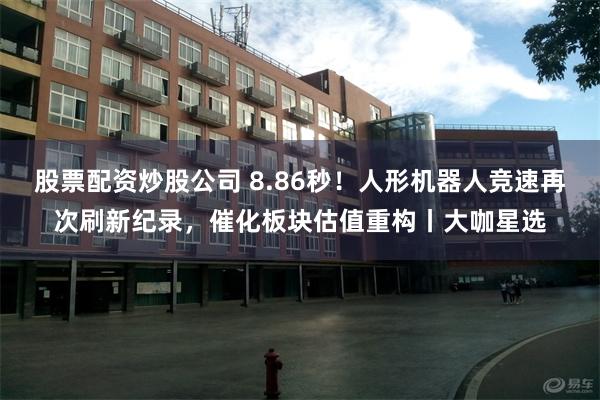 股票配资炒股公司 8.86秒！人形机器人竞速再次刷新纪录，催化板块估值重构丨大咖星选
