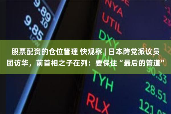 股票配资的仓位管理 快观察 | 日本跨党派议员团访华，前首相之子在列：要保住“最后的管道”