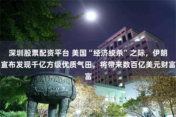 深圳股票配资平台 美国“经济绞杀”之际，伊朗宣布发现千亿方级优质气田，将带来数百亿美元财富