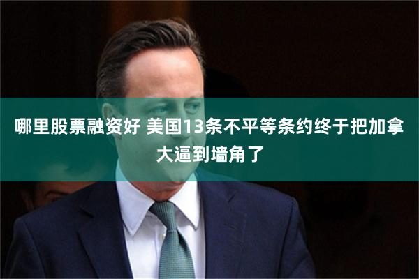 哪里股票融资好 美国13条不平等条约终于把加拿大逼到墙角了