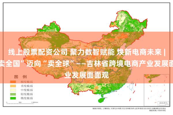 线上股票配资公司 聚力数智赋能 焕新电商未来 | 从“卖全国”迈向“卖全球”——吉林省跨境电商产业发展面面观