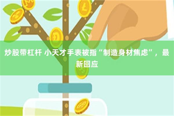 炒股带杠杆 小天才手表被指“制造身材焦虑”,最新回应