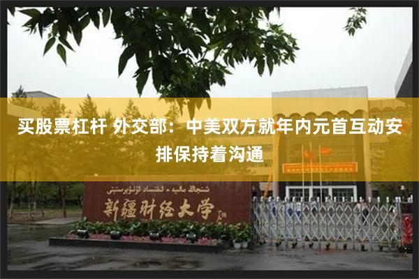 买股票杠杆 外交部：中美双方就年内元首互动安排保持着沟通