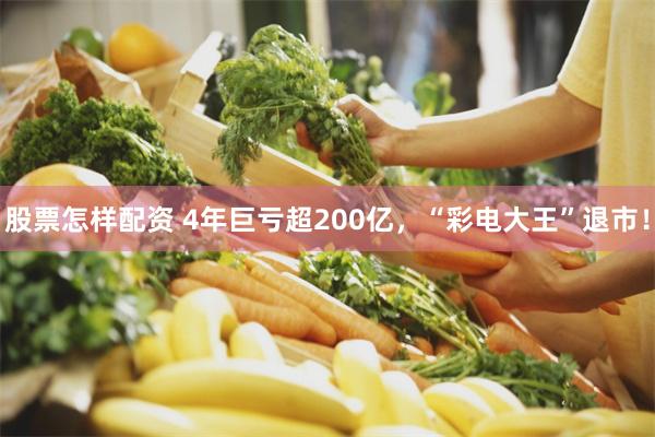 股票怎样配资 4年巨亏超200亿,“彩电大王”退市!