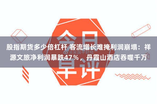 股指期货多少倍杠杆 客流增长难掩利润崩塌：祥源文旅净利润暴跌47％，丹霞山酒店吞噬千万
