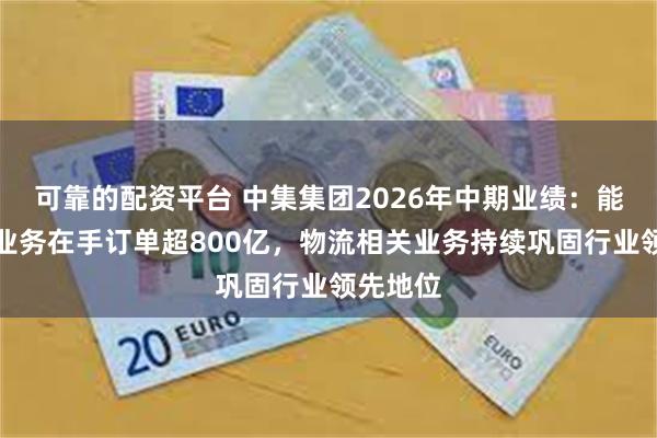 可靠的配资平台 中集集团2026年中期业绩：能源相关业务在手订单超800亿，物流相关业务持续巩固行业领先地位