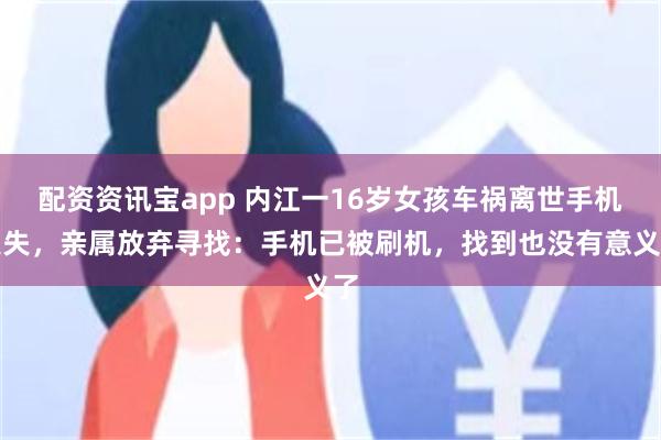 配资资讯宝app 内江一16岁女孩车祸离世手机遗失，亲属放弃寻找：手机已被刷机，找到也没有意义了