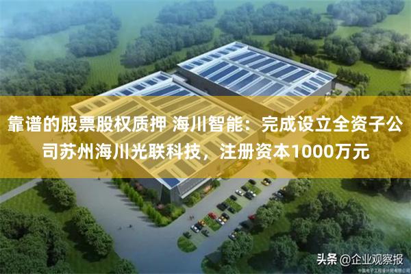 靠谱的股票股权质押 海川智能：完成设立全资子公司苏州海川光联科技，注册资本1000万元