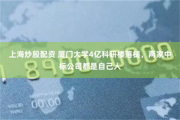 上海炒股配资 厦门大学4亿科研楼落槌，两家中标公司都是自己人