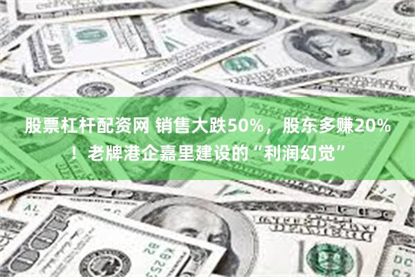 股票杠杆配资网 销售大跌50%，股东多赚20%！老牌港企嘉里建设的“利润幻觉”