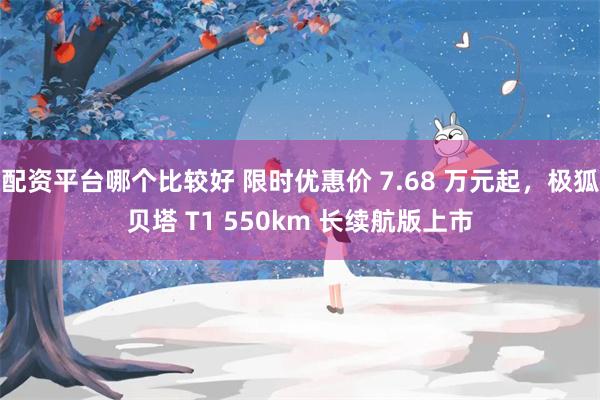 配资平台哪个比较好 限时优惠价 7.68 万元起，极狐贝塔 T1 550km 长续航版上市