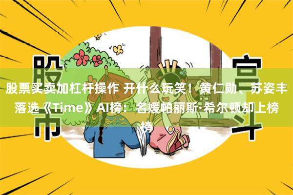 股票买卖加杠杆操作 开什么玩笑！黄仁勋、苏姿丰落选《Time》AI榜：名媛帕丽斯·希尔顿却上榜