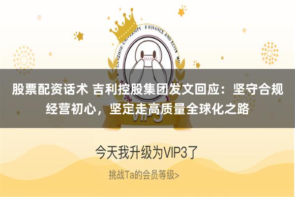 股票配资话术 吉利控股集团发文回应：坚守合规经营初心，坚定走高质量全球化之路