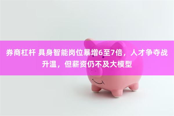 券商杠杆 具身智能岗位暴增6至7倍，人才争夺战升温，但薪资仍不及大模型
