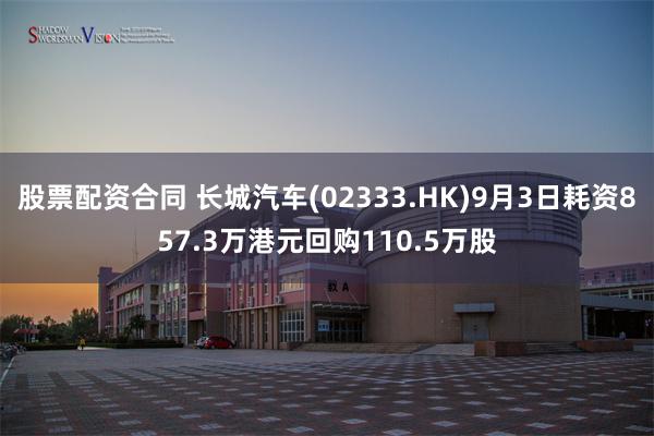 股票配资合同 长城汽车(02333.HK)9月3日耗资857.3万港元回购110.5万股