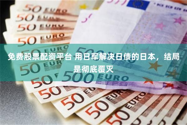 免费股票配资平台 用日军解决日债的日本，结局是彻底覆灭