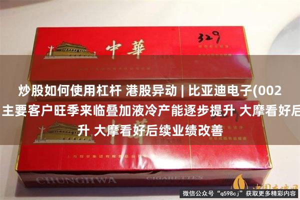 炒股如何使用杠杆 港股异动 | 比亚迪电子(00285)涨超7% 主要客户旺季来临叠加液冷产能逐步提升 大摩看好后续业绩改善
