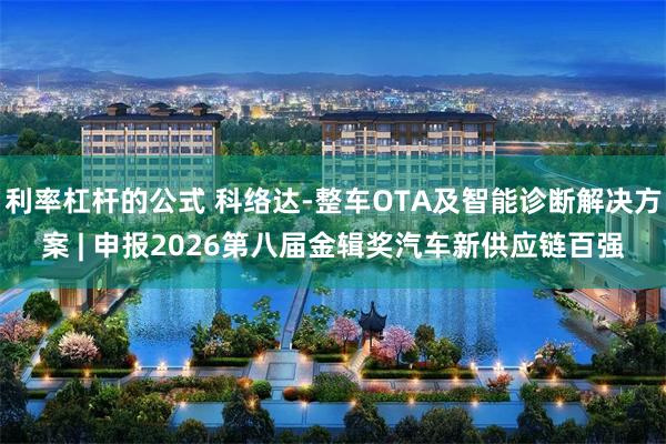 利率杠杆的公式 科络达-整车OTA及智能诊断解决方案 | 申报2026第八届金辑奖汽车新供应链百强