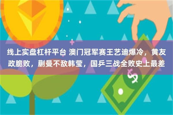 线上实盘杠杆平台 澳门冠军赛王艺迪爆冷，黄友政脆败，蒯曼不敌韩莹，国乒三战全败史上最差