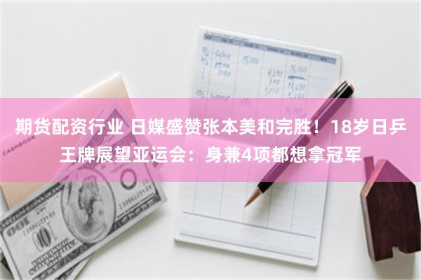 期货配资行业 日媒盛赞张本美和完胜!18岁日乒王牌展望亚运会:身兼4项都想拿冠军