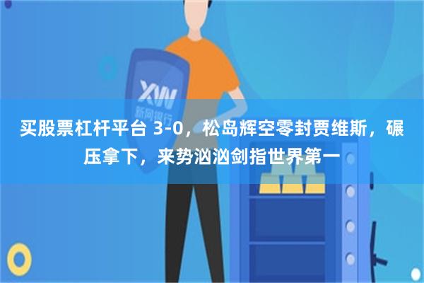 买股票杠杆平台 3-0，松岛辉空零封贾维斯，碾压拿下，来势汹汹剑指世界第一