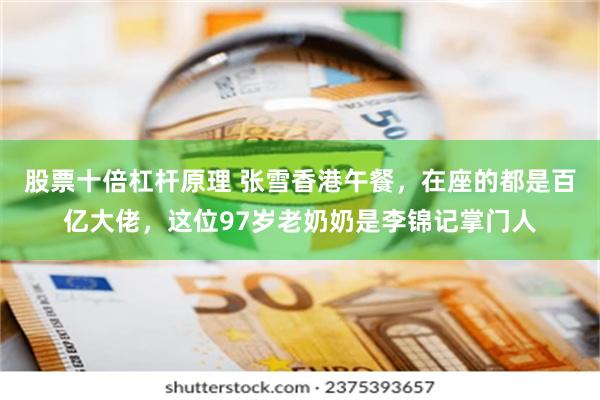 股票十倍杠杆原理 张雪香港午餐，在座的都是百亿大佬，这位97岁老奶奶是李锦记掌门人