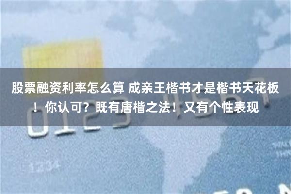 股票融资利率怎么算 成亲王楷书才是楷书天花板！你认可？既有唐楷之法！又有个性表现