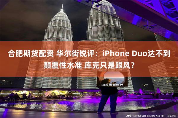 合肥期货配资 华尔街锐评：iPhone Duo达不到颠覆性水准 库克只是跟风？